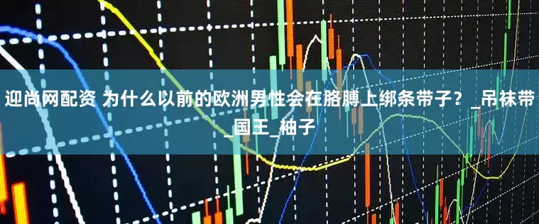 迎尚网配资 为什么以前的欧洲男性会在胳膊上绑条带子？_吊袜带_国王_袖子