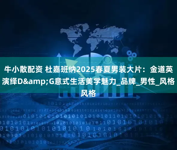 牛小散配资 杜嘉班纳2025春夏男装大片：金道英演绎D&G意式生活美学魅力_品牌_男性_风格