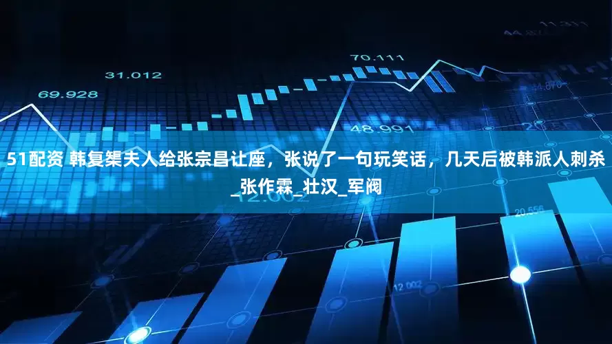 51配资 韩复榘夫人给张宗昌让座，张说了一句玩笑话，几天后被韩派人刺杀_张作霖_壮汉_军阀