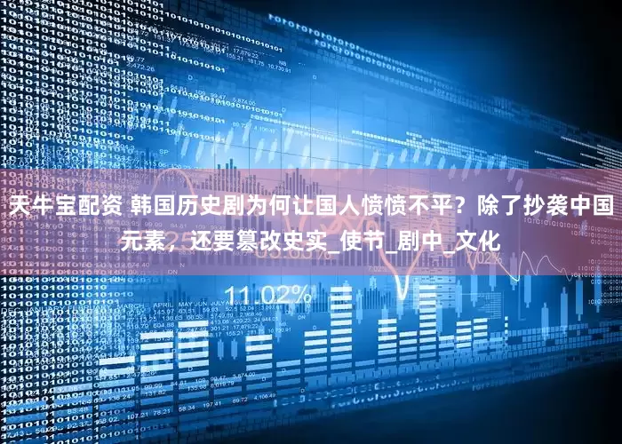 天牛宝配资 韩国历史剧为何让国人愤愤不平？除了抄袭中国元素，还要篡改史实_使节_剧中_文化