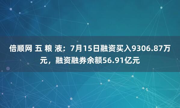 倍顺网 五 粮 液：7月15日融资买入9306.87万元，融资融券余额56.91亿元