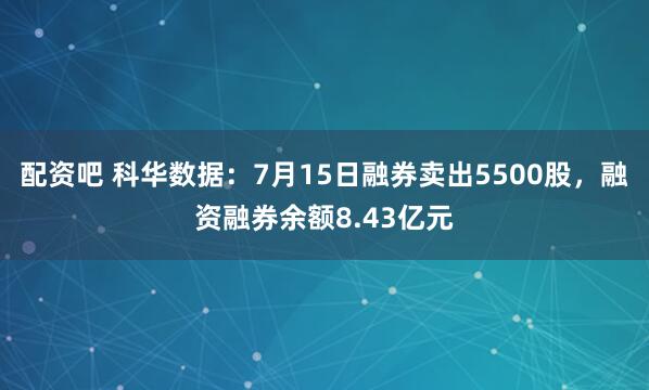 配资吧 科华数据：7月15日融券卖出5500股，融资融券余额8.43亿元