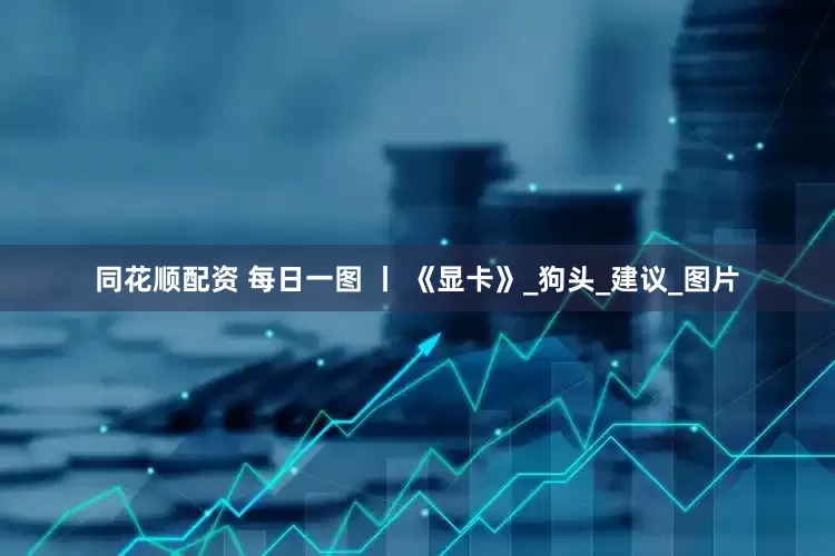 同花顺配资 每日一图 丨 《显卡》_狗头_建议_图片