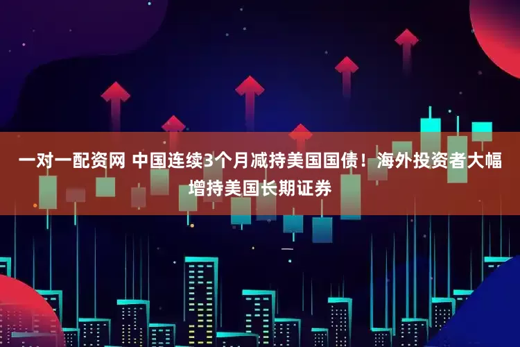 一对一配资网 中国连续3个月减持美国国债！海外投资者大幅增持美国长期证券