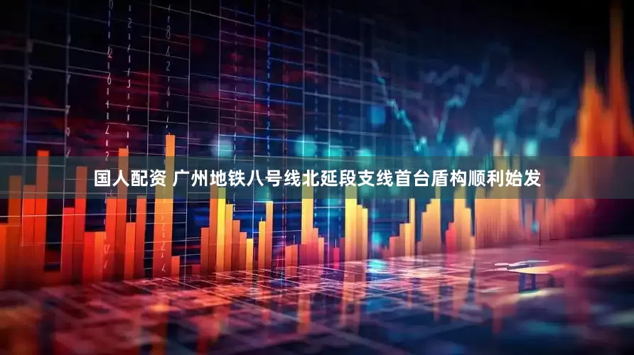 国人配资 广州地铁八号线北延段支线首台盾构顺利始发