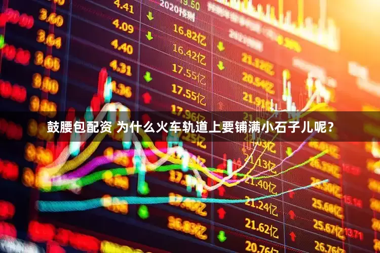鼓腰包配资 为什么火车轨道上要铺满小石子儿呢？