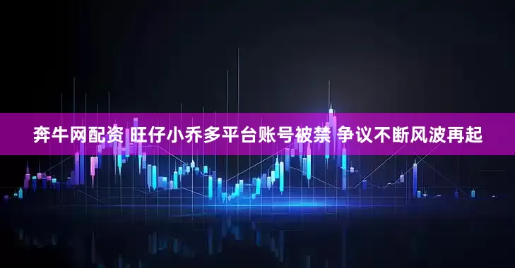 奔牛网配资 旺仔小乔多平台账号被禁 争议不断风波再起