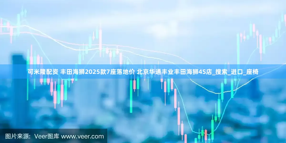 可米隆配资 丰田海狮2025款7座落地价 北京华通丰业丰田海狮4S店_搜索_进口_座椅