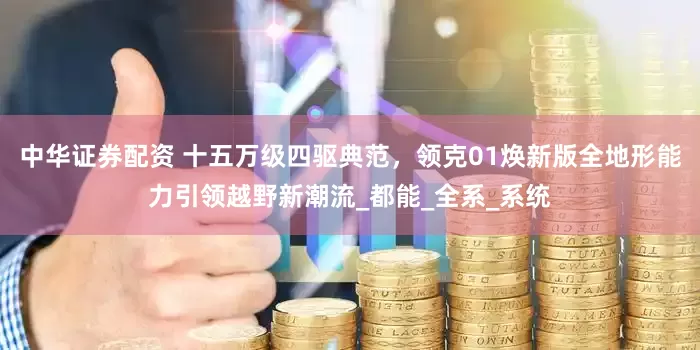 中华证券配资 十五万级四驱典范，领克01焕新版全地形能力引领越野新潮流_都能_全系_系统