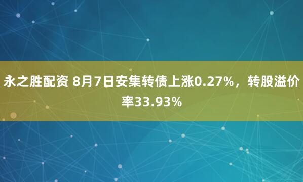 永之胜配资 8月7日安集转债上涨0.27%，转股溢价率33.93%