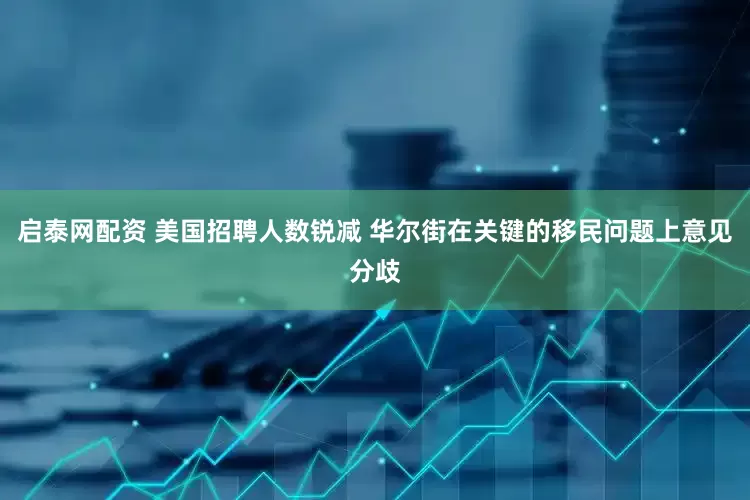 启泰网配资 美国招聘人数锐减 华尔街在关键的移民问题上意见分歧