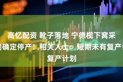 高忆配资 靴子落地 宁德枧下窝采矿端确定停产！相关人士：短期未有复产计划