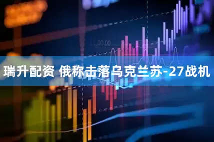 瑞升配资 俄称击落乌克兰苏-27战机