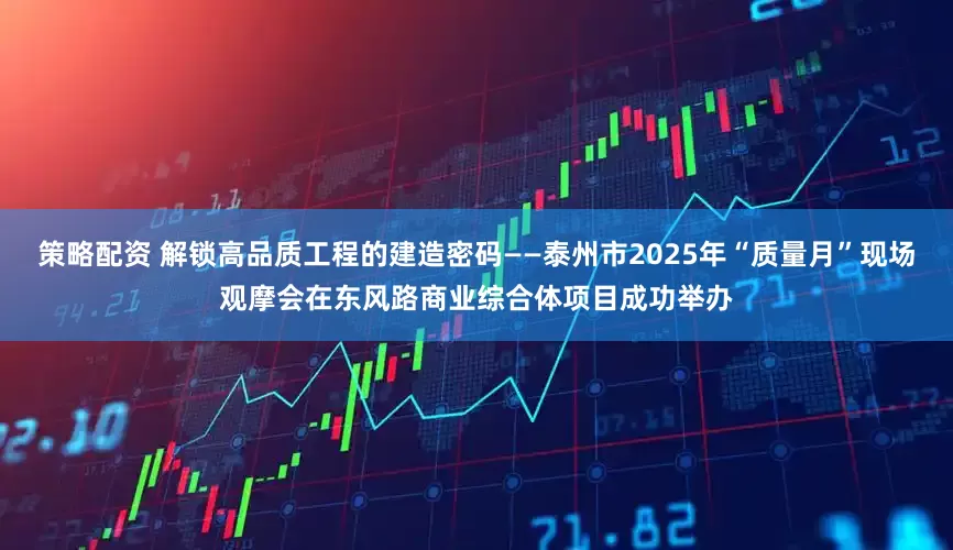 策略配资 解锁高品质工程的建造密码——泰州市2025年“质量月”现场观摩会在东风路商业综合体项目成功举办