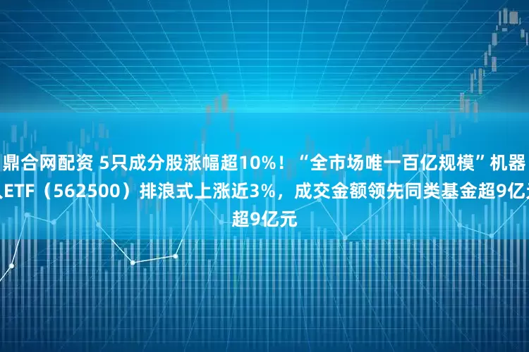鼎合网配资 5只成分股涨幅超10%！“全市场唯一百亿规模”机器人ETF（562500）排浪式上涨近3%，成交金额领先同类基金超9亿元