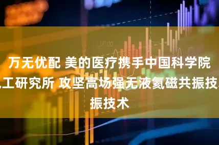 万无优配 美的医疗携手中国科学院电工研究所 攻坚高场强无液氦磁共振技术