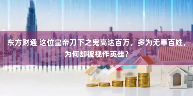 东方财通 这位皇帝刀下之鬼高达百万，多为无辜百姓，为何却被视作英雄？
