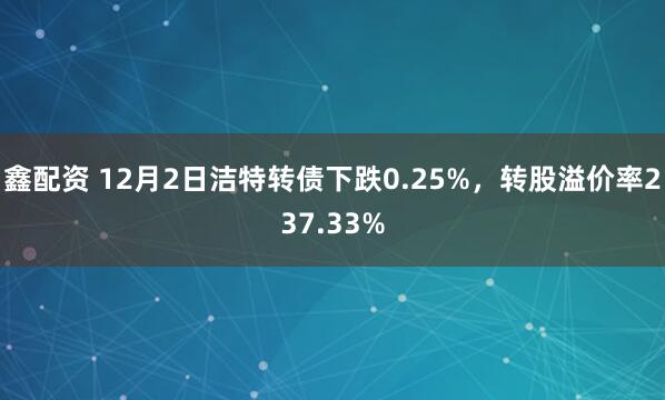 鑫配资 12月2日洁特转债下跌0.25%,转股溢价率237.33%