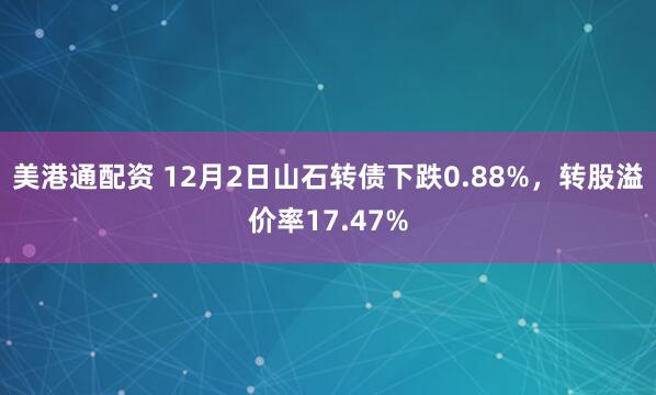 美港通配资 12月2日山石转债下跌0.88%，转股溢价率17.47%