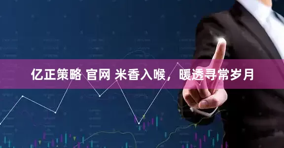 亿正策略 官网 米香入喉,暖透寻常岁月