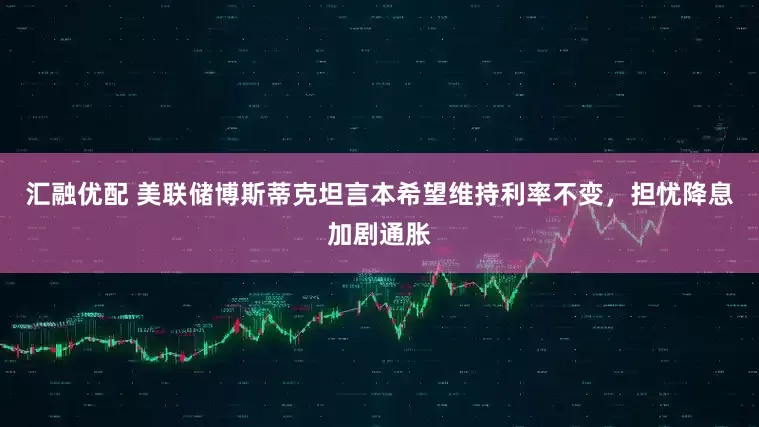 汇融优配 美联储博斯蒂克坦言本希望维持利率不变,担忧降息加剧通胀