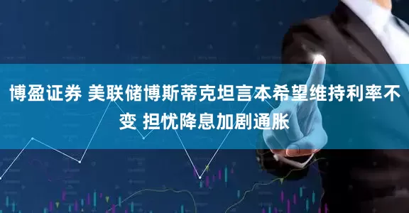 博盈证券 美联储博斯蒂克坦言本希望维持利率不变 担忧降息加剧通胀