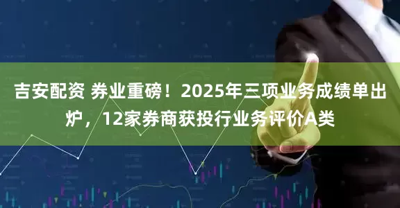 吉安配资 券业重磅！2025年三项业务成绩单出炉，12家券商获投行业务评价A类