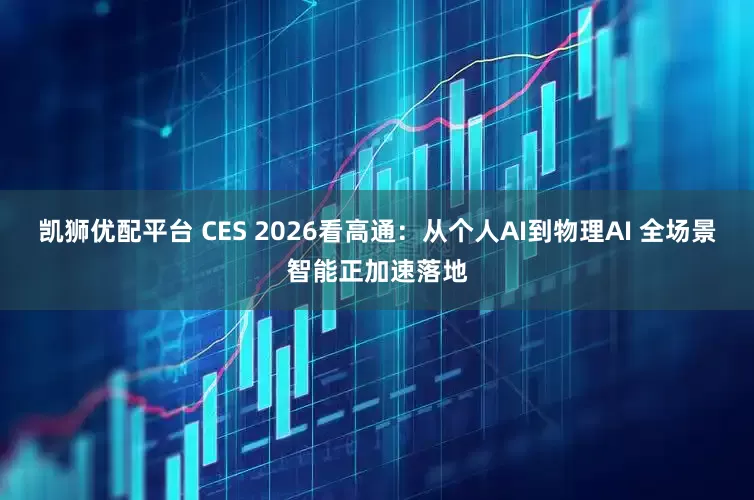凯狮优配平台 CES 2026看高通:从个人AI到物理AI 全场景智能正加速落地