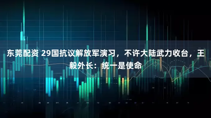 东莞配资 29国抗议解放军演习，不许大陆武力收台，王毅外长：统一是使命