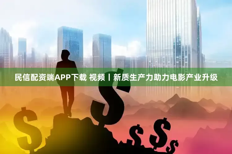 民信配资端APP下载 视频丨新质生产力助力电影产业升级