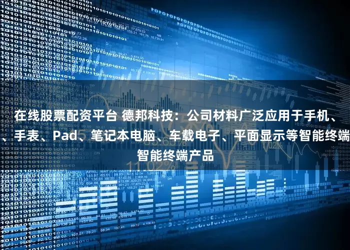 在线股票配资平台 德邦科技：公司材料广泛应用于手机、耳机、手表、Pad、笔记本电脑、车载电子、平面显示等智能终端产品