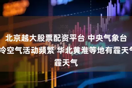 北京越大股票配资平台 中央气象台:冷空气活动频繁 华北黄淮等地有霾天气