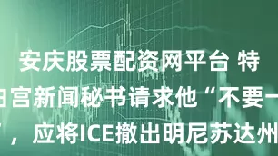 安庆股票配资网平台 特朗普的前白宫新闻秘书请求他“不要一意孤行”，应将ICE撤出明尼苏达州 呼吁人道主义领导力