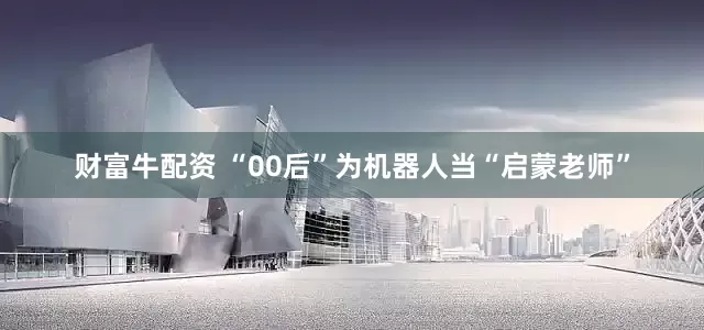 财富牛配资 “00后”为机器人当“启蒙老师”